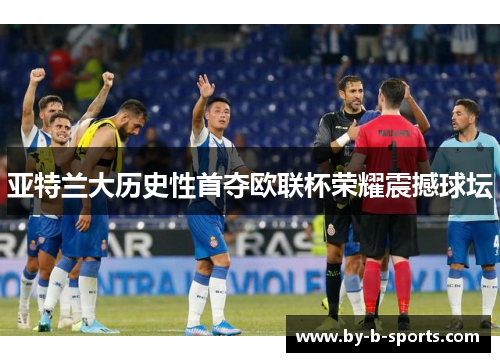 亚特兰大历史性首夺欧联杯荣耀震撼球坛 亚特兰大历史性首夺欧联杯荣耀震撼球坛