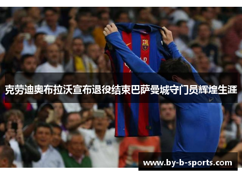 克劳迪奥布拉沃宣布退役结束巴萨曼城守门员辉煌生涯