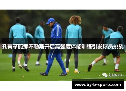 孔蒂掌舵那不勒斯开启高强度体能训练引发球员挑战 孔蒂掌舵那不勒斯开启高强度体能训练引发球员挑战
