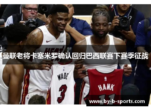 曼联老将卡塞米罗确认回归巴西联赛下赛季征战