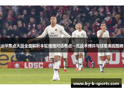 法甲焦点大战全面解析本轮强强对话看点一览战术博弈与球星表现前瞻