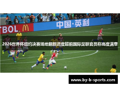 2026世界杯纽约决赛场地翻新进度超前国际足联官员称高度满意