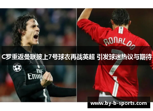 C罗重返曼联披上7号球衣再战英超 引发球迷热议与期待