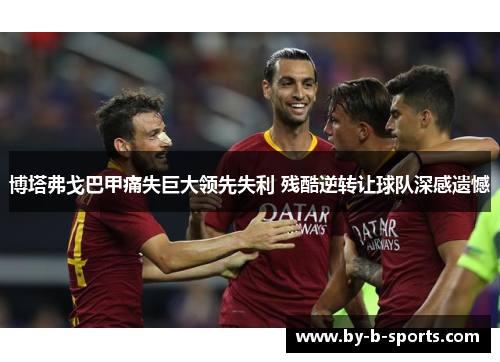 博塔弗戈巴甲痛失巨大领先失利 残酷逆转让球队深感遗憾