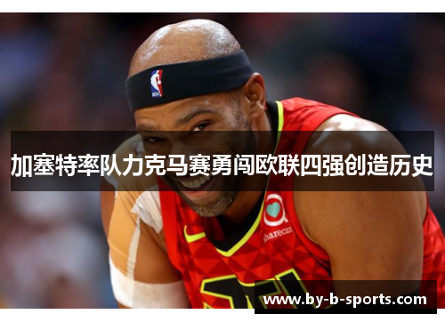 加塞特率队力克马赛勇闯欧联四强创造历史 加塞特率队力克马赛勇闯欧联四强创造历史