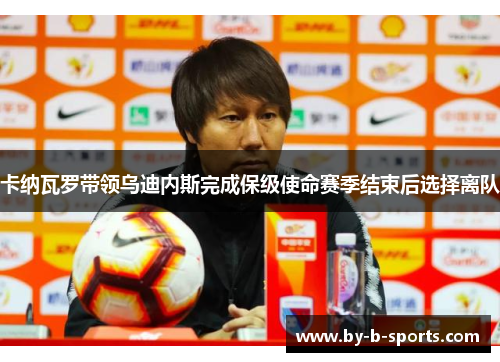 卡纳瓦罗带领乌迪内斯完成保级使命赛季结束后选择离队