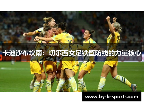 卡迪沙布坎南:切尔西女足铁壁防线的力量核心 卡迪沙布坎南:切尔西女足铁壁防线的力量核心