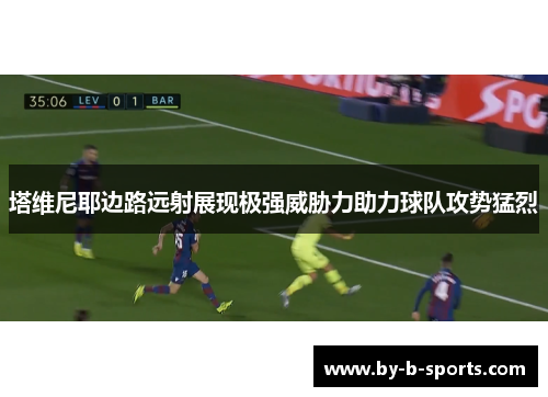 塔维尼耶边路远射展现极强威胁力助力球队攻势猛烈