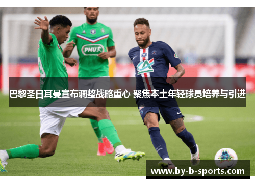 巴黎圣日耳曼宣布调整战略重心 聚焦本土年轻球员培养与引进