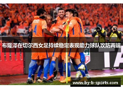 布隆泽在切尔西女足持续稳定表现助力球队攻防两端