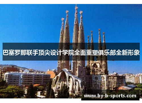 巴塞罗那联手顶尖设计学院全面重塑俱乐部全新形象