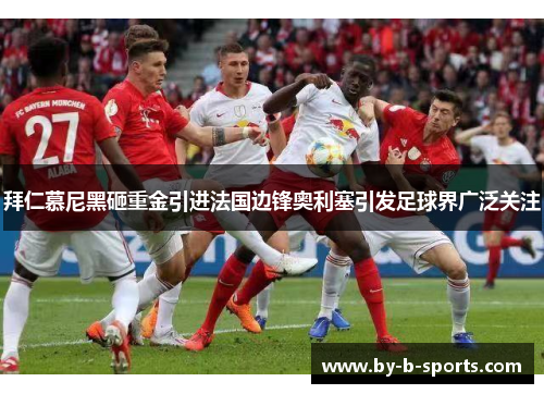 拜仁慕尼黑砸重金引进法国边锋奥利塞引发足球界广泛关注