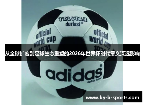 从全球扩容到足球生态重塑的2026年世界杯时代意义深远影响