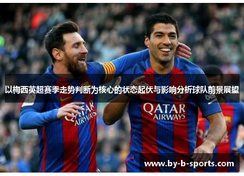 以梅西英超赛季走势判断为核心的状态起伏与影响分析球队前景展望 以梅西英超赛季走势判断为核心的状态起伏与影响分析球队前景展望
