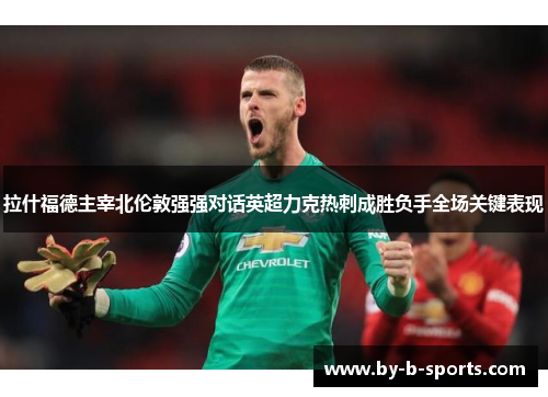 拉什福德主宰北伦敦强强对话英超力克热刺成胜负手全场关键表现