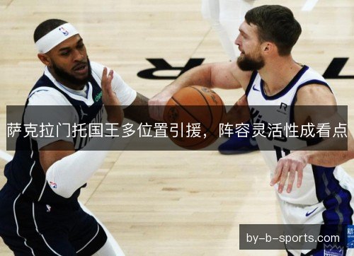 萨克拉门托国王多位置引援，阵容灵活性成看点