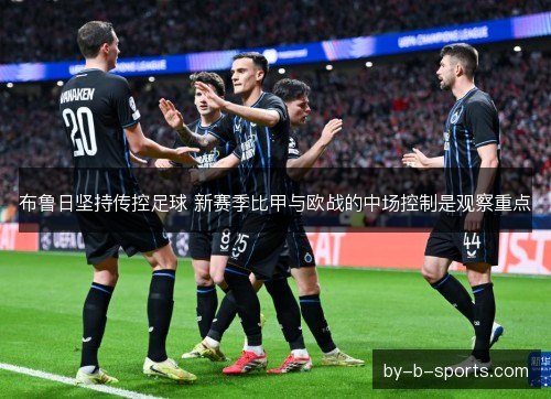 布鲁日坚持传控足球 新赛季比甲与欧战的中场控制是观察重点